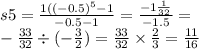 s5 = \frac{1( {( - 0.5)}^{5} - 1}{ - 0.5 - 1} = \frac{ - 1 \frac{1}{32} }{ - 1.5} = \\ - \frac{33}{32} \div ( - \frac{3}{2} ) = \frac{33}{32} \times \frac{2}{3} = \frac{11}{16}