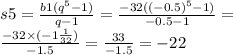 s5 = \frac{b1( {q}^{5} - 1)}{q - 1} = \frac{ - 32( {( - 0.5)}^{5} - 1) }{ - 0.5 - 1} = \\ \frac{ - 32 \times ( - 1 \frac{1}{32} )}{ - 1.5} = \frac{ 33}{ - 1.5} = - 22