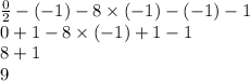 \frac{0}{2} - ( - 1) - 8 \times ( - 1) - ( - 1) - 1 \\ 0 + 1 - 8 \times ( - 1) + 1 - 1 \\ 8 + 1 \\ 9