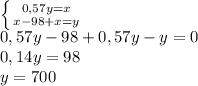 \left \{ {{0,57y=x} \atop {x-98+x=y}} \right. \\0,57y-98+0,57y-y=0\\0,14y=98\\y=700