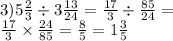 3)5 \frac{2}{3} \div 3 \frac{13}{24} = \frac{17}{3} \div \frac{85}{24} = \\ \frac{17}{3} \times \frac{24}{85} = \frac{8}{5} = 1 \frac{3}{5}