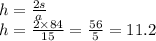 h = \frac{2s}{a} \\ h = \frac{2 \times 84}{15} = \frac{56}{5} = 11.2