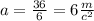 a = \frac{36}{6} = 6 \frac{m}{c ^{2} }