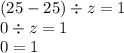 (25 - 25) \div z = 1 \\ 0 \div z = 1 \\ 0 = 1