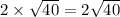 2 \times \sqrt{40} = 2 \sqrt{40}