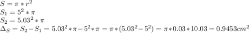 S=\pi*r^2\\S_1=5^2*\pi\\S_2=5.03^2*\pi\\\Delta_S=S_2-S_1=5.03^2*\pi-5^2*\pi=\pi*(5.03^2-5^2)=\pi*0.03*10.03=0.9453 cm^2