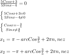 \frac{5Cosx+3}{5Sinx-4}=0\\\\\left \{ {{5Cosx+3=0} \atop {5Sinx-4\neq0 }} \right.\\\\\left \{ {{Cosx=-\frac{3}{5} } \atop {Sinx\neq\frac{4}{5} }} \right.\\\\x_{1}=\pi-arcCos\frac{3}{5} +2\pi n,nez\\\\x_{2} =-\pi+arcCos\frac{3}{5}+2\pi n,nez