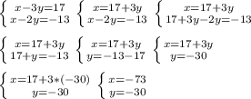 \left \{{{x-3y=17} \atop {x-2y= - 13}} \right.\left \{ {{x=17+3y} \atop {x-2y= - 13}} \right. \left \{ {{x=17+3y} \atop {17+3y-2y=-13}} \right.\\\\\left \{ {{x=17+3y} \atop {17+y=-13}} \right. \left \{ {{x=17+3y} \atop {y=-13-17}} \right.\left \{ {{x=17+3y} \atop {y=-30}} \right.\\\\\left \{ {{x=17+3*(-30)} \atop {y=-30}} \right. \left \{ {{x=-73} \atop {y=-30}} \right.