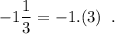 \displaystyle -1\frac{1}{3} = -1.(3) \;\;.