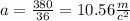 a = \frac{380}{36} = 10.56 \frac{m}{c ^{2} }