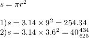 s = \pi {r}^{2} \\ \\ 1)s = 3.14 \times {9}^{2} = 254.34 \\ 2)s = 3.14 \times {3.6}^{2} = 40 \frac{434}{625}