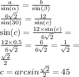 \frac{a}{ \sin( \alpha ) } = \frac{b}{ \sin( \beta ) } \\ \frac{6 \sqrt{2} }{ \sin(30) } = \frac{12}{ \sin(c) } \\ \sin(c) = \frac{12 \times \sin(c) }{6 \sqrt{2} } = \\ \frac{12 \times 0.5}{6 \sqrt{2} } = \frac{6}{6 \sqrt{2} } = \frac{1}{ \sqrt{2} } = \\ \frac{ \sqrt{2} }{2} \\ c = arcsin \frac{ \sqrt{2} }{2} = 45