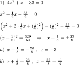 1)\; \; 4x^2+x-33=0\\\\x^2+\frac{1}{4}x-\frac{33}{4}=0\\\\\Big (x^2+2\cdot \frac{1}{8}x+(\frac{1}{8})^2\Big )-(\frac{1}{8})^2-\frac{33}{4}=0\\\\ (x+\frac{1}{8})^2=\frac{529}{64}\; \; \; \Rightarrow \; \; \; x+\frac{1}{8}=\pm \frac{23}{8}\\\\a)\; \; x+\frac{1}{8}=-\frac{23}{8}\; ,\; \; x=-3\\\\b)\; \; x+\frac{1}{8}=\frac{23}{8}\; ,\; \; x=\frac{22}{8}=\frac{11}{4}