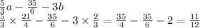 \frac{5}{3} a - \frac{35}{6} - 3b \\ \frac{5}{3} \times \frac{21}{4} - \frac{35}{6} - 3 \times \frac{2}{3} = \frac{35}{4} - \frac{35}{6} - 2 = \frac{11}{12}