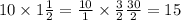 10 \times 1\frac{1}{2} = \frac{10}{1 } \times \frac{3}{2} \frac{30}{2} = 15