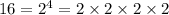 16 = 2 {}^{4} = 2 \times 2 \times 2 \times 2