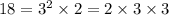 18 = 3 {}^{2} \times 2 = 2 \times 3 \times 3