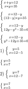 \left \{ {{x+y=12} \atop {x*y=35}} \right.\\\\\left \{ {{x=12-y} \atop {(12-y)*y=35}} \right.\\\\\left \{ {{x=12-y} \atop {12y-y^{2}-35=0 }} \right.\\\\\left \{ {{x=12-y} \atop {y^{2}-12y+35=0 }} \right.\\\\1)\left \{ {{y=5} \atop {x=12-5}} \right.\\\\\left \{ {{y=5} \atop {x=7}} \right. \\\\2)\left \{ {{y=7} \atop {x=12-7}} \right.\\\\\left \{ {{y=7} \atop {x=5}} \right.