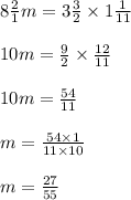 8 \frac{2}{1} m = 3 \frac{3}{2} \times 1 \frac{1}{11} \\ \\ 10m = \frac{9}{2} \times \frac{12}{11} \\ \\ 10m = \frac{54}{11} \\ \\ m = \frac{54 \times 1}{11 \times 10} \\ \\ m = \frac{27}{55}