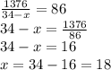 \frac{1376}{34 - x} = 86 \\ 34 - x = \frac{1376}{86} \\ 34 - x = 16 \\ x = 34 - 16 = 18