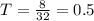 T= \frac{8}{32} = 0.5