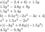 a)(y {}^{2} - 2.4 + 6) \times 1.5y \\ 1.5y {}^{3} - 3.6y + 9y \\ 1.5y {}^{3} + 5.4y \\ b) - 0.5x {}^{2} (- 2x {}^{2} - 3x + 4) \\ x {}^{4} + 1.5x {}^{3} - 2x {}^{2} \\ v)( - 3y {}^{2} + 0.6y)( - 1.5y {}^{3} ) \\ 4.5y {}^{5} - 0.9y {}^{4}