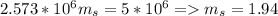 2.573*10^6m_s=5*10^6 = m_s=1.94