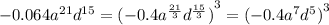 - 0.064 {a}^{21} {d}^{15} = {( - 0.4 {a}^{ \frac{21}{3} } {d}^{ \frac{15}{3} } )}^{3} = {( - 0.4 {a}^{7} {d}^{5} )}^{3}