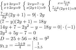 \left \{ {{y+2xy=7} \atop {x+2xy=9}} \right. \left \{ {{2xy=7-y} \atop {x(2y+1)=9}} \right. \left \{ {{x=\frac{7-y}{2y}} \atop {\frac{7-y}{2y}(2y+1)=9}} \right. \\\frac{7-y}{2y}(2y+1)=9|\cdot2y\\(7-y)(2y+1)=18y\\14y+7-2y^2-y-18y=0|\cdot(-1)\\2y^2+5y-7=0\\D=25+56=81=9^2\\y_{1,2}=\frac{-5\pm9}{4}=\left |{ {{1} \atop {-3,5}} \right.