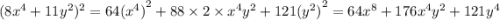 (8 {x}^{4} + 11 {y}^{2} )^{2} = 64 { ({x}^{4}) }^{2} + 88 \times 2 \times {x}^{4} {y}^{2} + 121 {( {y}^{2}) }^{2} = 64 {x}^{8} + 176 {x}^{4} {y}^{2} + 121 {y}^{4}