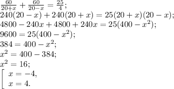 \frac{60}{20+x} +\frac{60}{20-x} =\frac{25}{4} ;\\240(20-x)+240(20+x) = 25(20+x)(20-x);\\4800-240x+4800+240x= 25(400-x^{2} );\\9600=25 (400-x^{2} );\\384= 400-x^{2} ;\\x^{2} =400-384;\\x^{2} =16;\\\left [ \begin{array}{lcl} {{x=-4,} \\ {x=4.}} \end{array} \right.