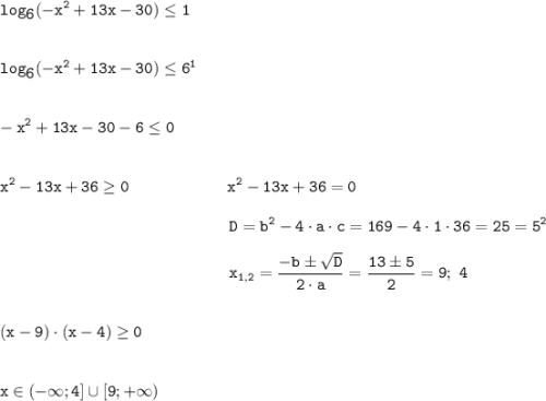 \tt\displaystyle log_{\displaystyle6}(-x^{2}+13x-30)\leq 1\\\\\\log_{\displaystyle6}(-x^{2}+13x-30)\leq 6^{1}\\\\\\-x^{2}+13x-30 - 6 \leq 0\\\\\\x^{2}-13x+36\geq 0~~~~~~~~~~~~~~~~~~x^{2}-13x+36=0\\\\~~~~~~~~~~~~~~~~~~~~~~~~~~~~~~~~~~~~~~~~~~~D=b^{2}-4\cdot a\cdot c = 169 -4\cdot 1\cdot 36=25=5^{2}\\\\~~~~~~~~~~~~~~~~~~~~~~~~~~~~~~~~~~~~~~~~~~~x_{1,2}=\frac{-b\pm\sqrt{D}}{2\cdot a}=\frac{13 \pm 5}{2}=9;~4\\\\\\(x - 9)\cdot(x - 4)\geq 0\\\\\\x\in(-\infty; 4]\cup[9; +\infty)