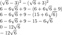 ( \sqrt{6 } - 3) {}^{2} - ( \sqrt{6} + 3) {}^{2} \\ 6 - 6 \sqrt{6} + 9 - (6 + 6 \sqrt{6} + 9) \\ 6 - 6 \sqrt{6} + 9 - (15 + 6 \sqrt{6)} \\ 6 - 6 \sqrt{6} + 9 - 15 - 6 \sqrt{6} \\ 0 - 12 \sqrt{6} \\ - 12 \sqrt{6}