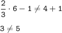 \displaystyle \tt \frac{2}{3}\cdot6-1\ne4+1\\\\ \displaystyle \tt 3\ne5