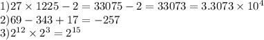 1)27 \times 1225 - 2 = 33075 - 2 = 33073 = 3.3073 \times 10 {}^{4} \\ 2)69 - 343 + 17 = - 257 \\ 3)2 {}^{12} \times 2 {}^{3} = 2 {}^{15}