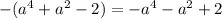 -(a^{4}+a^{2}-2)=-a^{4}-a^{2}+2