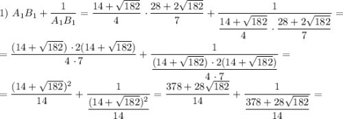 1) \ A_{1}B_{1} + \dfrac{1}{A_{1}B_{1}} = \dfrac{14 + \sqrt{182}}{4}\ \cdotp \dfrac{28 + 2\sqrt{182}}{7} + \dfrac{1}{\dfrac{14 + \sqrt{182}}{4}\ \cdotp \dfrac{28 + 2\sqrt{182}}{7}} = \\\\= \dfrac{(14 + \sqrt{182}) \ \cdotp 2(14 + \sqrt{182})}{4 \ \cdotp 7} + \dfrac{1}{\dfrac{(14 + \sqrt{182}) \ \cdotp 2(14 + \sqrt{182})}{4 \ \cdotp 7}} =\\= \dfrac{(14 + \sqrt{182})^{2}}{14} + \dfrac{1}{\dfrac{(14 + \sqrt{182})^{2}}{14}} = \dfrac{378 + 28\sqrt{182}}{14} + \dfrac{1}{\dfrac{378 + 28\sqrt{182}}{14}} =