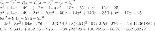 (x + 7) {}^{2} - 2(x + 7)(x - 5) {}^{2} + (x - 5) {}^{2} \\ x {}^{2} + 14x + 49 + ( - 2x - 14)(x {}^{2} - 10x + 25) + x {}^{2} - 10x + 25 \\ x {}^{2} + 14x + 49 - 2x {}^{3} + 20x {}^{2} - 50x - 14x {}^{2} + 140x - 350 + x {}^{2} - 10x + 25 \\ 8x {}^{2} + 94x - 276 - 2x {}^{3} \\ - 2x {}^{3} + 8x {}^{2} + 94x - 276 = - 2(3.54) {}^{3} + 8(3.54) {}^{2} + 94 \times 3.54 - 276 = - 2 \times 44.361864 + 8 \times 12.5316 + 332.76 - 276 = - 88.723728 + 100.2528 + 56.76 = 66.288272