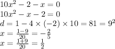 10{x}^{2} - 2 - x = 0 \\ 10 {x}^{2} - x - 2 = 0 \\ d = 1 - 4 \times ( - 2) \times 10 = 81 = {9}^{2} \\ x = \frac{1 - 9}{20} = - \frac{2}{5} \\ x = \frac{1 + 9}{20} = \frac{1}{2}