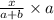 \frac{x}{a + b} \times a