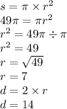 s = \pi \times {r}^{2} \\ 49\pi = \pi {r}^{2} \\ {r}^{2} = 49\pi \div \pi \\ {r}^{2} = 49 \\ r = \sqrt{49} \\ r = 7 \\ d = 2 \times r \\ d = 14