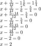 x + \frac{5}{12} - 1 \frac{1}{6} = 1 \frac{1}{4} \\ x + \frac{5}{12} - \frac{7}{6} - \frac{5}{4} = 0 \\ x + \frac{5 - 14}{12} - \frac{5}{4} = 0 \\ x - \frac{9}{12} - \frac{5}{4} = 0 \\ x - \frac{9 + 15}{12} = 0 \\ x - \frac{24}{12} = 0 \\ x - 2 = 0 \\ x = 2