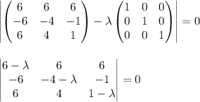 \begin{vmatrix} \begin{pmatrix}6&6&6\\-6&-4 &-1\\ 6&4&1\end{pmatrix} -\lambda \begin{pmatrix} 1&0&0\\0&1 &0 \\0&0 &1 \end{pmatrix}\end{vmatrix}=0 \\ \\ \\ \begin{vmatrix}6-\lambda &6 &6 \\ -6&-4-\lambda & -1\\ 6& 4 &1-\lambda\end{vmatrix}=0