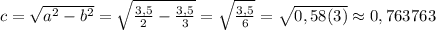 c=\sqrt{a^2-b^2}=\sqrt{\frac{3,5}{2}-\frac{3,5}{3} }=\sqrt{\frac{3,5}{6}}=\sqrt{0,58(3)}\approx0,763763
