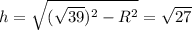 h = \sqrt{(\sqrt{39})^2 - R^2} = \sqrt{27}