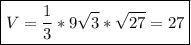 \boxed{V = \frac{1}{3}*9\sqrt{3}*\sqrt{27} = 27}
