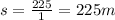 s = \frac{225}{1} = 225m