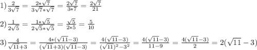 1)\frac{2}{3\sqrt{7}}=\frac{2*\sqrt{7}}{3\sqrt{7}*\sqrt{7}}=\frac{2\sqrt{7}}{3*7}=\frac{2\sqrt{7}}{21}\\\\2)\frac{1}{2\sqrt{5}}=\frac{1*\sqrt{5}}{2\sqrt{5}*\sqrt{5}}=\frac{\sqrt{5}}{2*5}=\frac{5}{10}\\\\3)\frac{4}{\sqrt{11}+3}=\frac{4*(\sqrt{11}-3)}{(\sqrt{11}+3)(\sqrt{11}-3)}=\frac{4(\sqrt{11}-3) }{(\sqrt{11})^{2}-3^{2}}=\frac{4(\sqrt{11}-3)}{11-9}=\frac{4(\sqrt{11}-3)}{2} =2(\sqrt{11}-3)