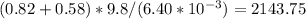 (0.82+0.58)*9.8/(6.40*10^{-3})=2143.75