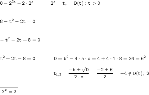 \tt\displaystyle 8 - 2^{2x} - 2\cdot 2^x~~~~~~~~~~2^x = t, ~~~~D(t): t0\\\\\\8 - t^2 - 2t = 0\\\\\\-t^2 - 2t + 8 = 0\\\\\\t^2 + 2t - 8 = 0~~~~~~~~~~~D = b^2 - 4\cdot a\cdot c = 4 + 4\cdot 1\cdot 8 = 36 = 6^2\\\\~~~~~~~~~~~~~~~~~~~~~~~~~~~~~~~~t_{1, 2} = \frac{-b \pm \sqrt{D}}{2\cdot a}=\frac{-2 \pm 6}{2}=-4 \notin D(t);~2\\\\\\\boxed{2^x = 2}